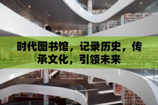 時代圖書館，記錄歷史，傳承文化，引領未來