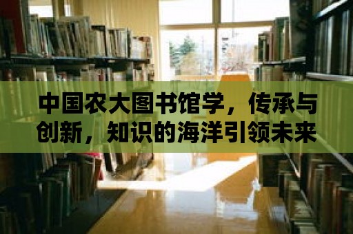 中國農大圖書館學，傳承與創新，知識的海洋引領未來