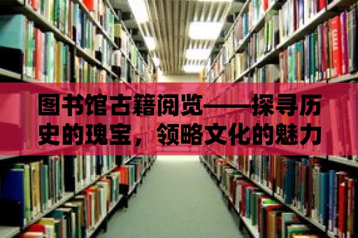 圖書館古籍閱覽——探尋歷史的瑰寶，領(lǐng)略文化的魅力