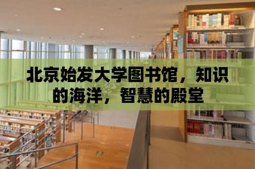 北京始發大學圖書館，知識的海洋，智慧的殿堂