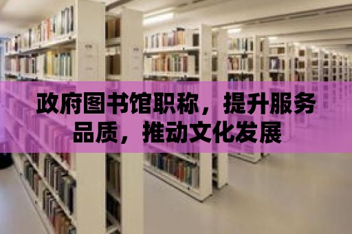 政府圖書館職稱，提升服務(wù)品質(zhì)，推動文化發(fā)展