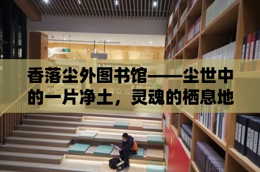 香落塵外圖書館——塵世中的一片凈土，靈魂的棲息地