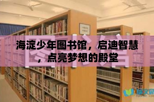 海淀少年圖書館，啟迪智慧，點亮夢想的殿堂