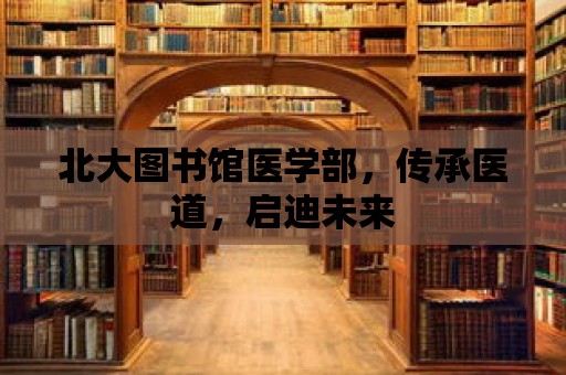 北大圖書館醫學部，傳承醫道，啟迪未來