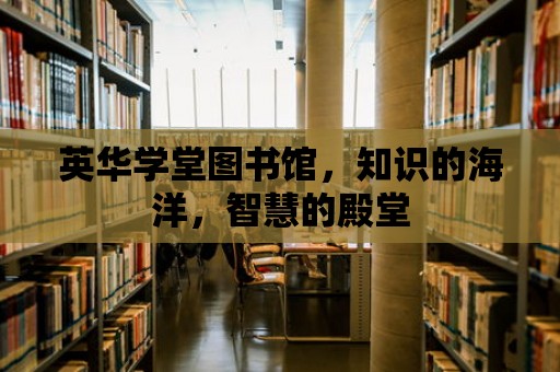 英華學(xué)堂圖書館，知識(shí)的海洋，智慧的殿堂