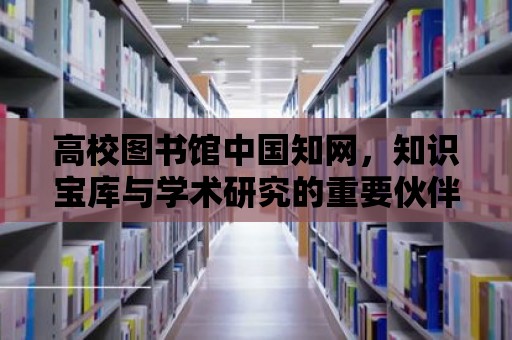 高校圖書館中國知網，知識寶庫與學術研究的重要伙伴