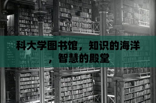 科大學圖書館，知識的海洋，智慧的殿堂