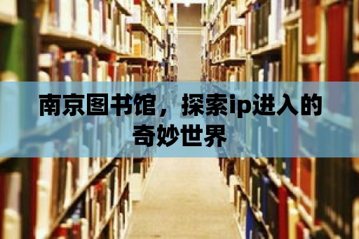 南京圖書館，探索ip進入的奇妙世界