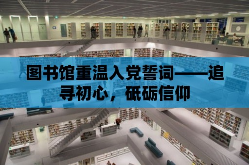 圖書館重溫入黨誓詞——追尋初心，砥礪信仰