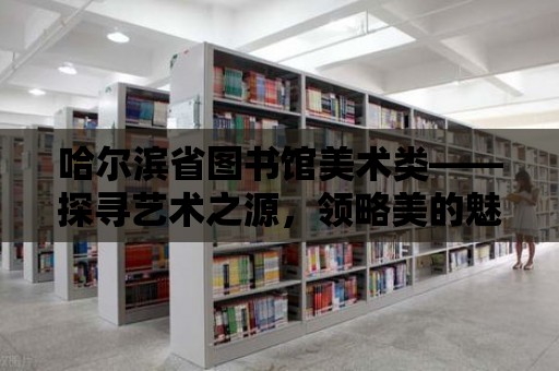 哈爾濱省圖書館美術類——探尋藝術之源，領略美的魅力