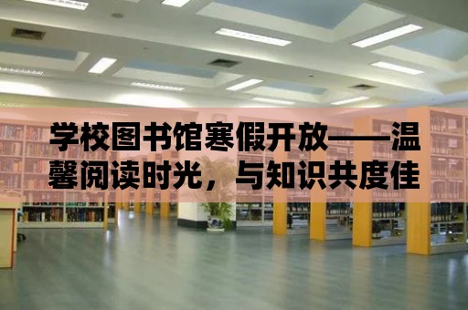 學校圖書館寒假開放——溫馨閱讀時光，與知識共度佳節