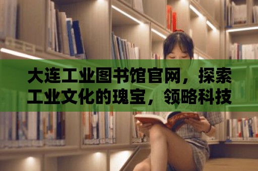 大連工業圖書館官網，探索工業文化的瑰寶，領略科技與藝術的交融