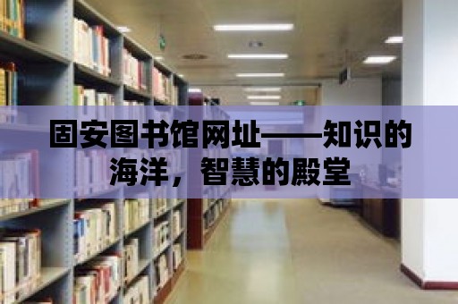 固安圖書館網(wǎng)址——知識的海洋，智慧的殿堂