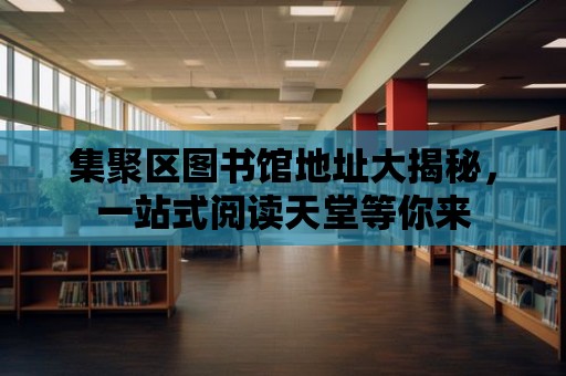 集聚區圖書館地址大揭秘，一站式閱讀天堂等你來