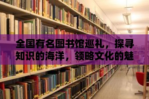 全國有名圖書館巡禮，探尋知識的海洋，領略文化的魅力