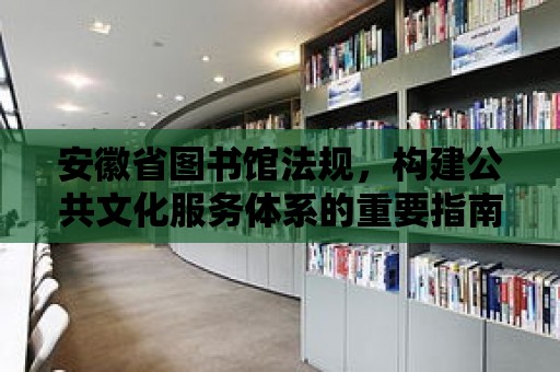 安徽省圖書館法規，構建公共文化服務體系的重要指南