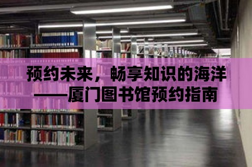 預(yù)約未來，暢享知識的海洋——廈門圖書館預(yù)約指南