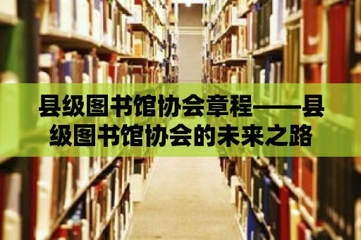 縣級(jí)圖書(shū)館協(xié)會(huì)章程——縣級(jí)圖書(shū)館協(xié)會(huì)的未來(lái)之路