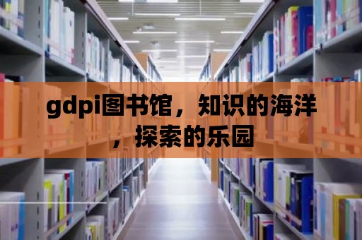 gdpi圖書館，知識的海洋，探索的樂園