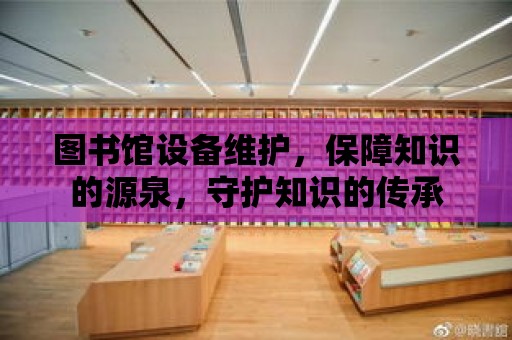 圖書館設備維護，保障知識的源泉，守護知識的傳承