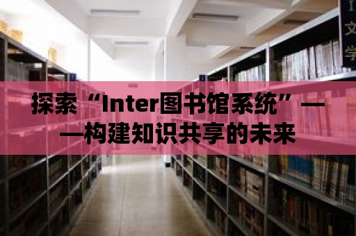 探索“Inter圖書館系統(tǒng)”——構(gòu)建知識共享的未來