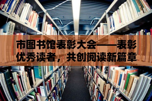 市圖書館表彰大會(huì)——表彰優(yōu)秀讀者，共創(chuàng)閱讀新篇章