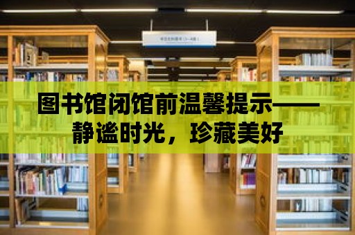 圖書館閉館前溫馨提示——靜謐時光，珍藏美好