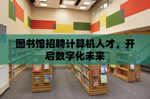 圖書館招聘計算機人才，開啟數字化未來