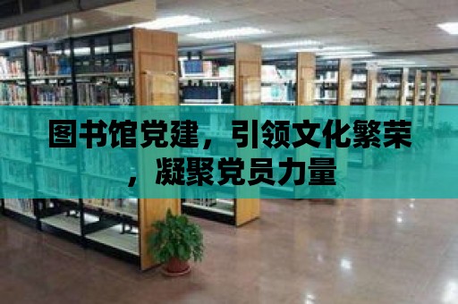 圖書館黨建，引領文化繁榮，凝聚黨員力量