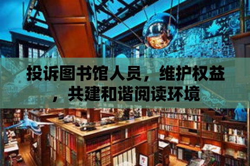 投訴圖書館人員，維護權益，共建和諧閱讀環(huán)境