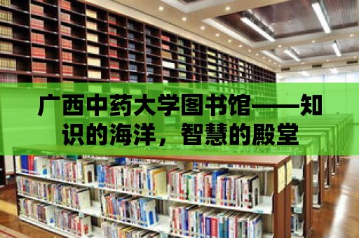 廣西中藥大學圖書館——知識的海洋，智慧的殿堂