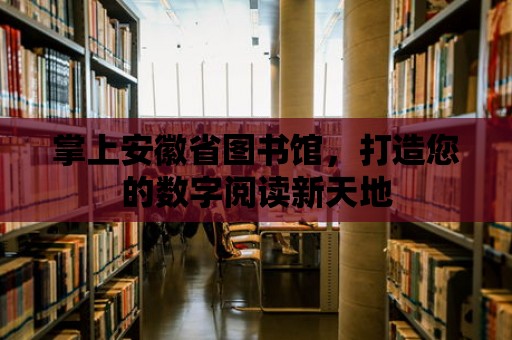 掌上安徽省圖書館，打造您的數字閱讀新天地