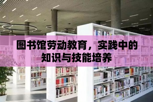 圖書館勞動教育，實踐中的知識與技能培養