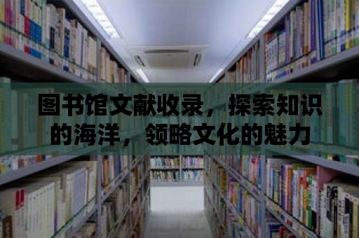 圖書館文獻收錄，探索知識的海洋，領略文化的魅力