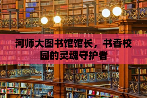 河師大圖書館館長，書香校園的靈魂守護者