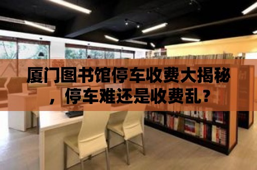 廈門圖書館停車收費大揭秘，停車難還是收費亂？