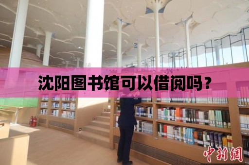 沈陽圖書館可以借閱嗎？