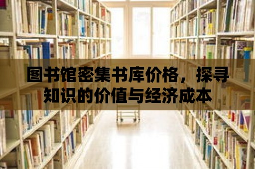 圖書館密集書庫價格，探尋知識的價值與經濟成本