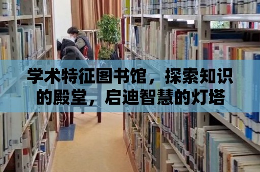 學術特征圖書館，探索知識的殿堂，啟迪智慧的燈塔