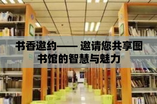 書香邀約—— 邀請您共享圖書館的智慧與魅力