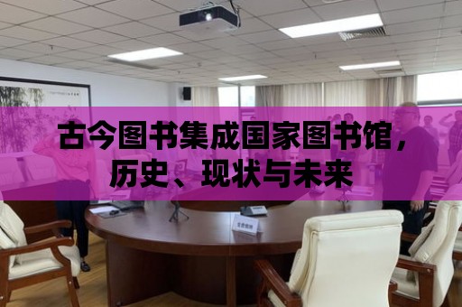 古今圖書集成國家圖書館，歷史、現狀與未來