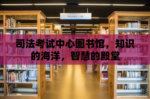 司法考試中心圖書館，知識的海洋，智慧的殿堂