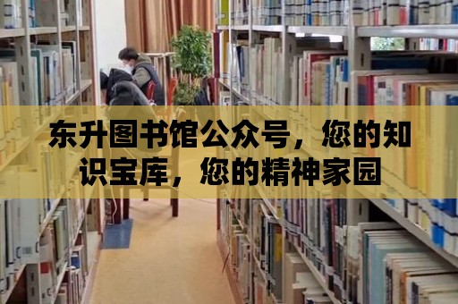 東升圖書館公眾號，您的知識寶庫，您的精神家園