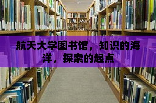 航天大學圖書館，知識的海洋，探索的起點