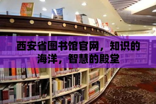 西安省圖書館官網，知識的海洋，智慧的殿堂