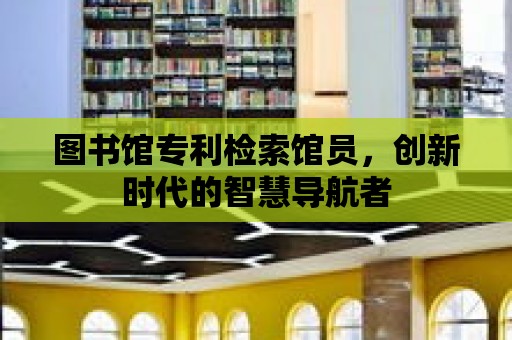 圖書館專利檢索館員，創新時代的智慧導航者