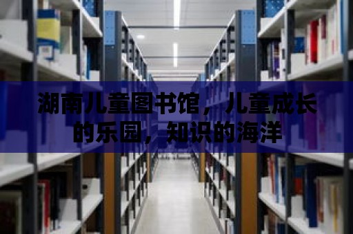 湖南兒童圖書館，兒童成長的樂園，知識的海洋