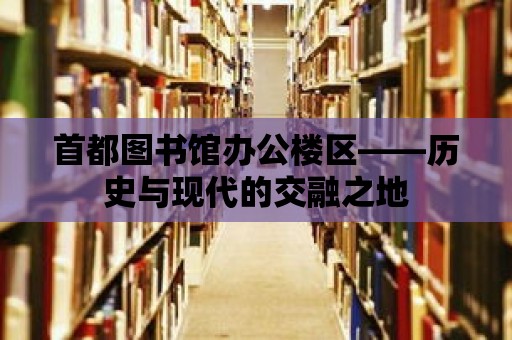 首都圖書(shū)館辦公樓區(qū)——?dú)v史與現(xiàn)代的交融之地