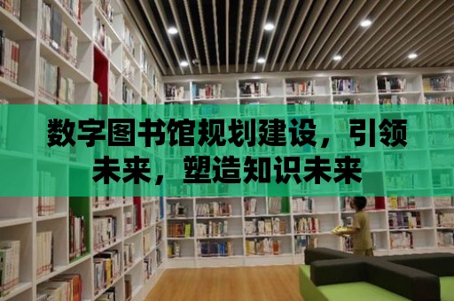 數字圖書館規劃建設，引領未來，塑造知識未來