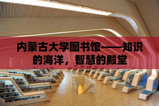 內蒙古大學圖書館——知識的海洋，智慧的殿堂